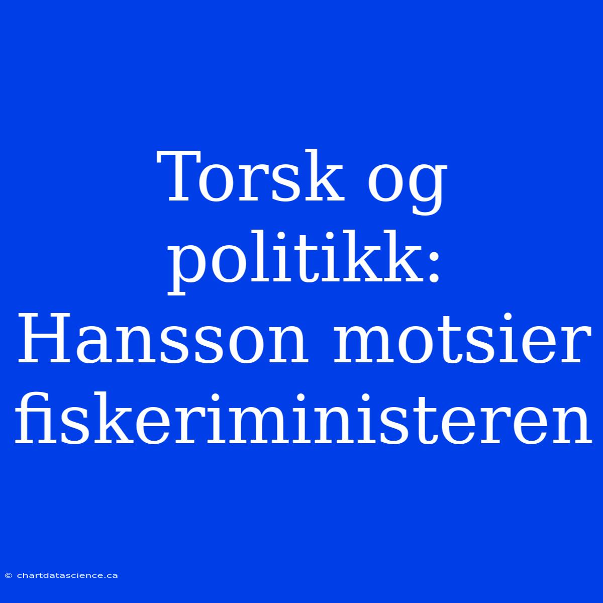 Torsk Og Politikk: Hansson Motsier Fiskeriministeren