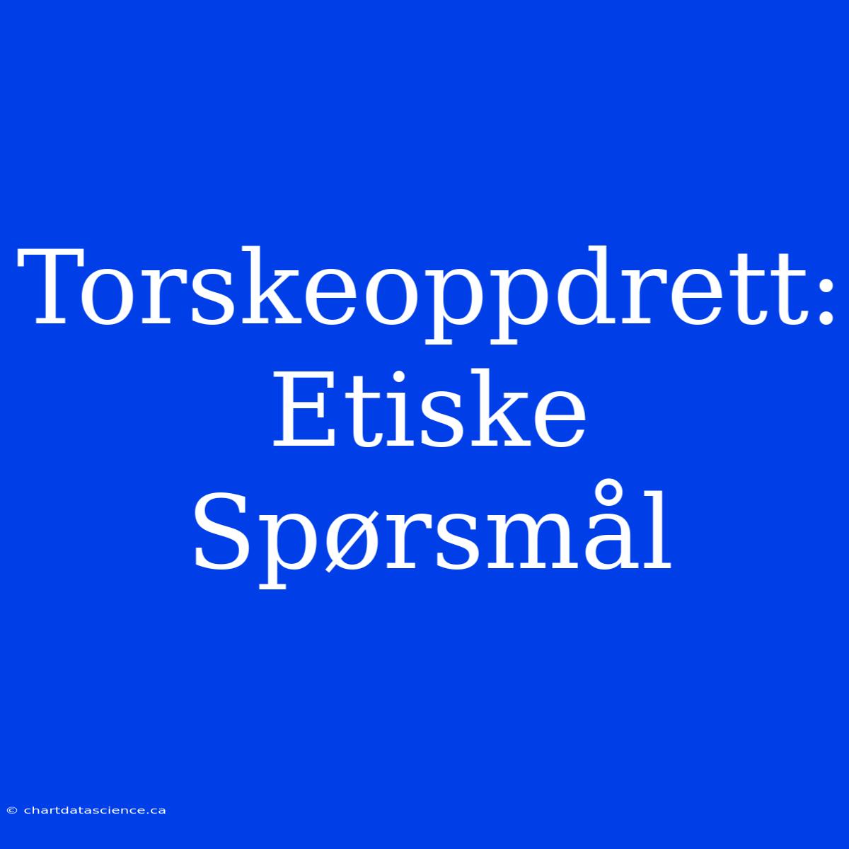 Torskeoppdrett: Etiske Spørsmål