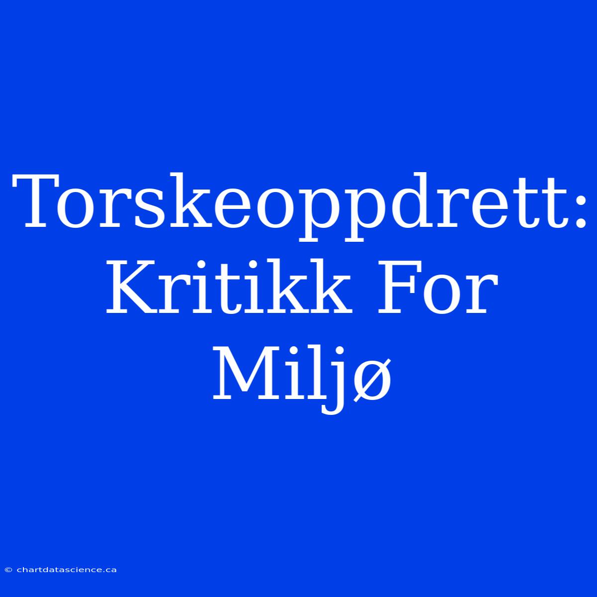 Torskeoppdrett: Kritikk For Miljø