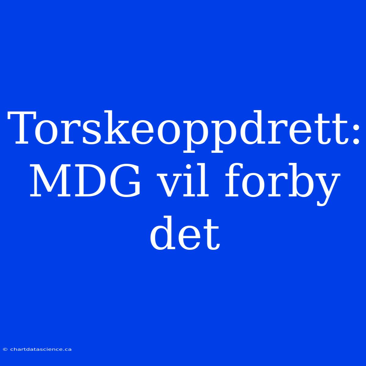 Torskeoppdrett: MDG Vil Forby Det