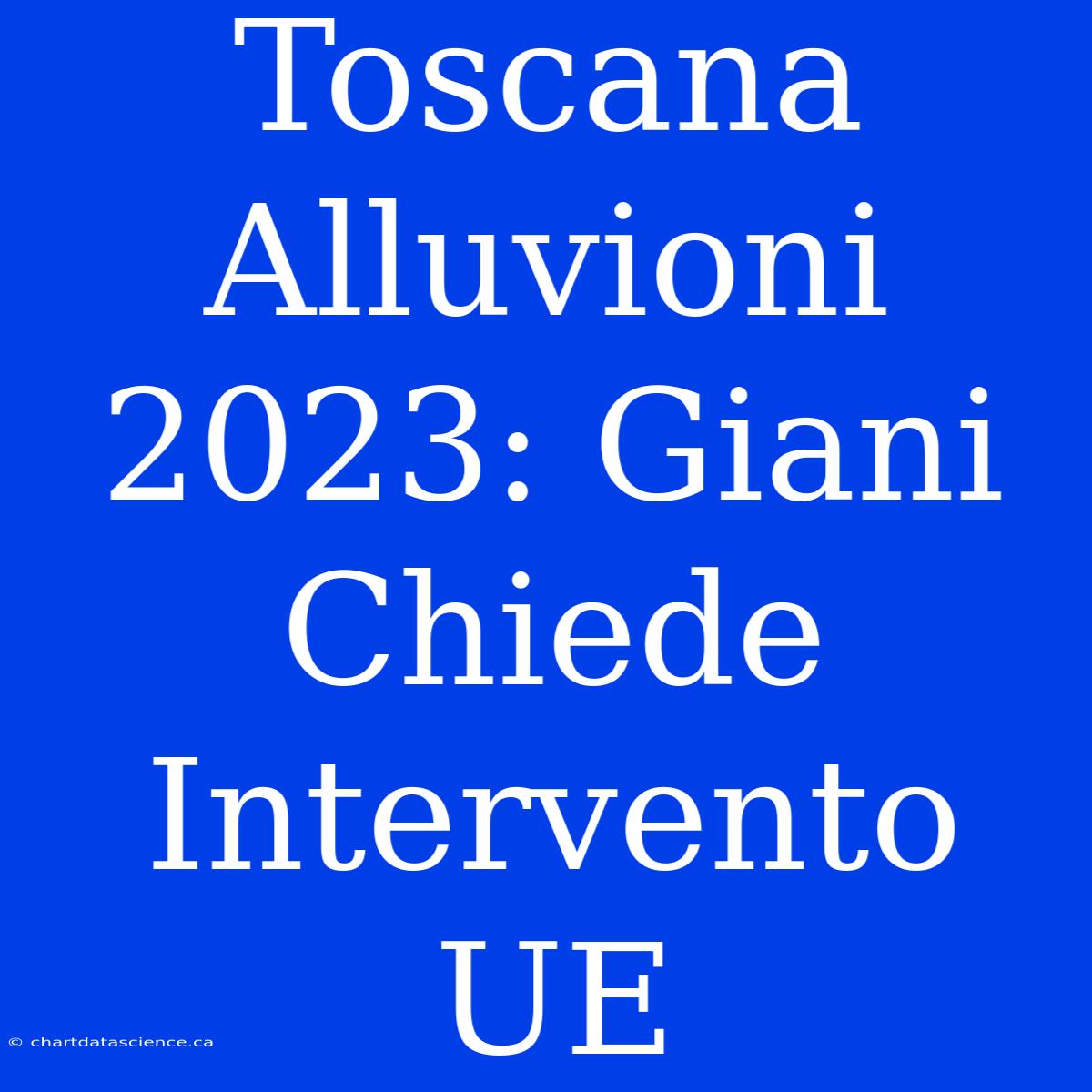 Toscana Alluvioni 2023: Giani Chiede Intervento UE