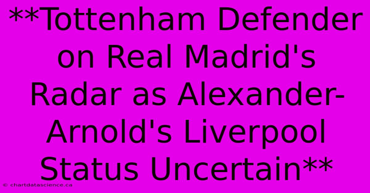 **Tottenham Defender On Real Madrid's Radar As Alexander-Arnold's Liverpool Status Uncertain**