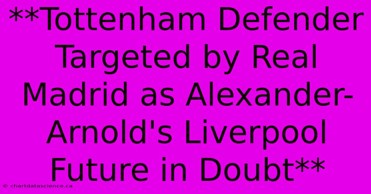 **Tottenham Defender Targeted By Real Madrid As Alexander-Arnold's Liverpool Future In Doubt**