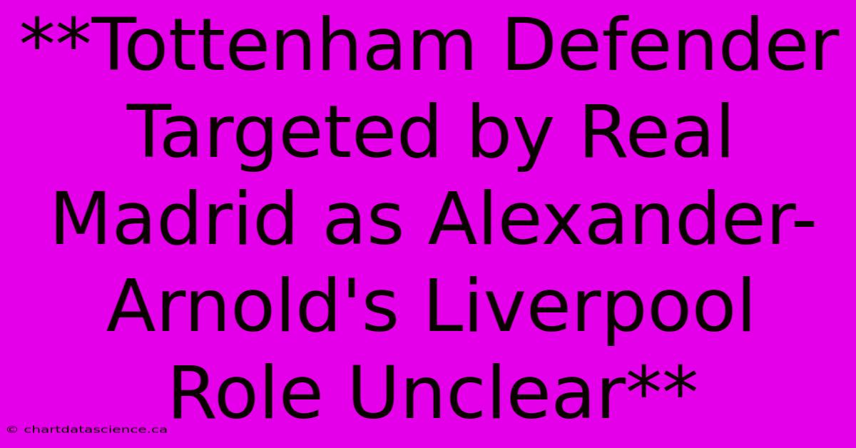 **Tottenham Defender Targeted By Real Madrid As Alexander-Arnold's Liverpool Role Unclear**