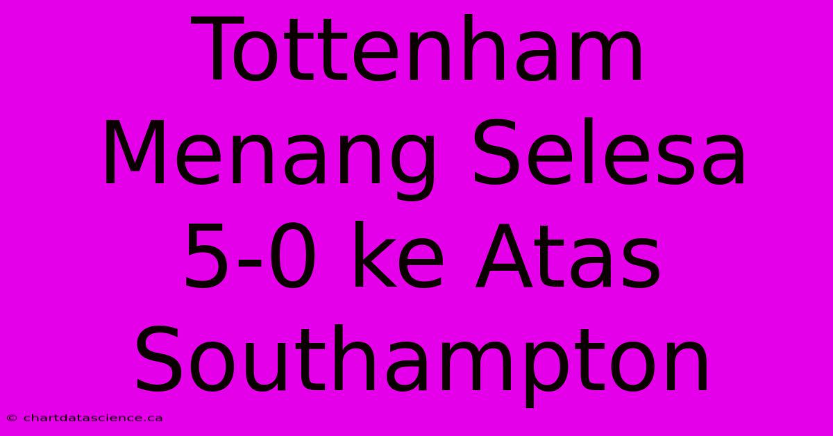 Tottenham Menang Selesa 5-0 Ke Atas Southampton