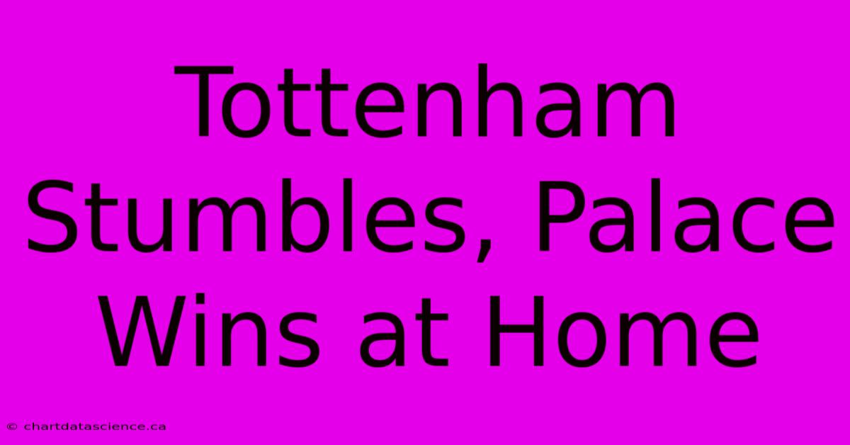 Tottenham Stumbles, Palace Wins At Home