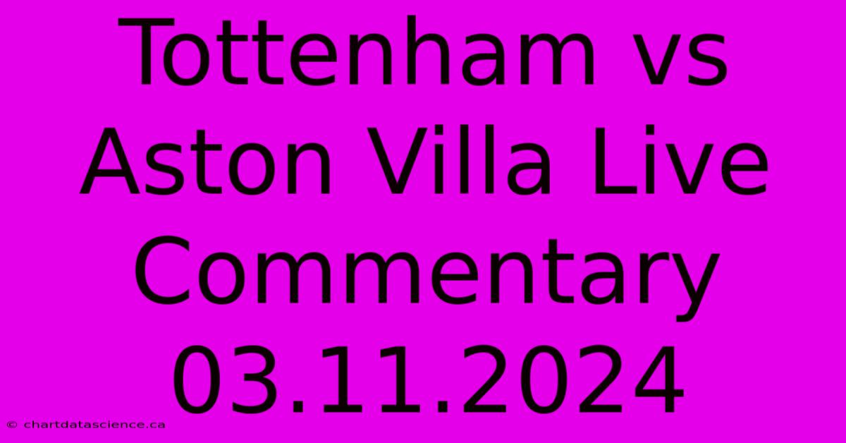 Tottenham Vs Aston Villa Live Commentary 03.11.2024