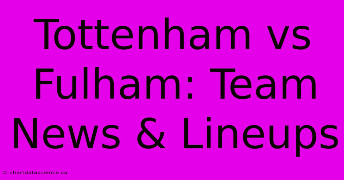 Tottenham Vs Fulham: Team News & Lineups