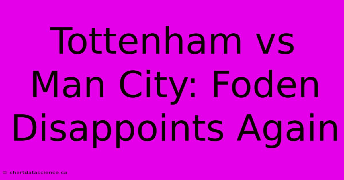 Tottenham Vs Man City: Foden Disappoints Again