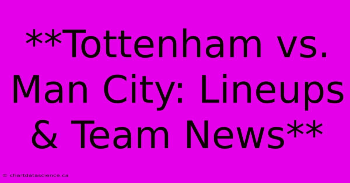 **Tottenham Vs. Man City: Lineups & Team News**