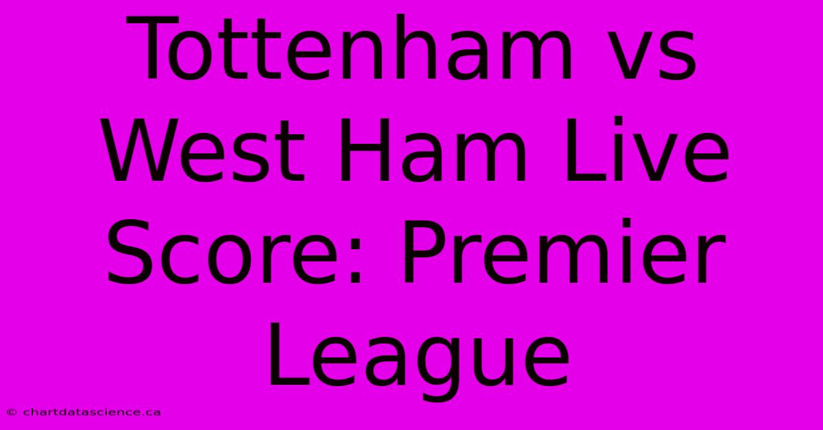 Tottenham Vs West Ham Live Score: Premier League