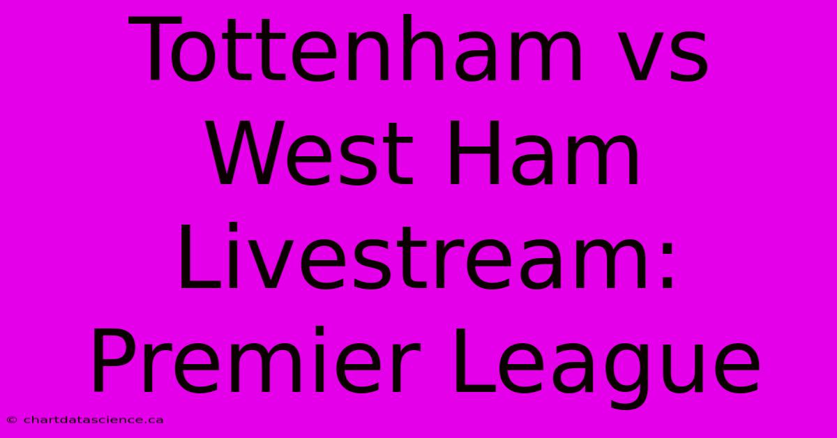 Tottenham Vs West Ham Livestream: Premier League