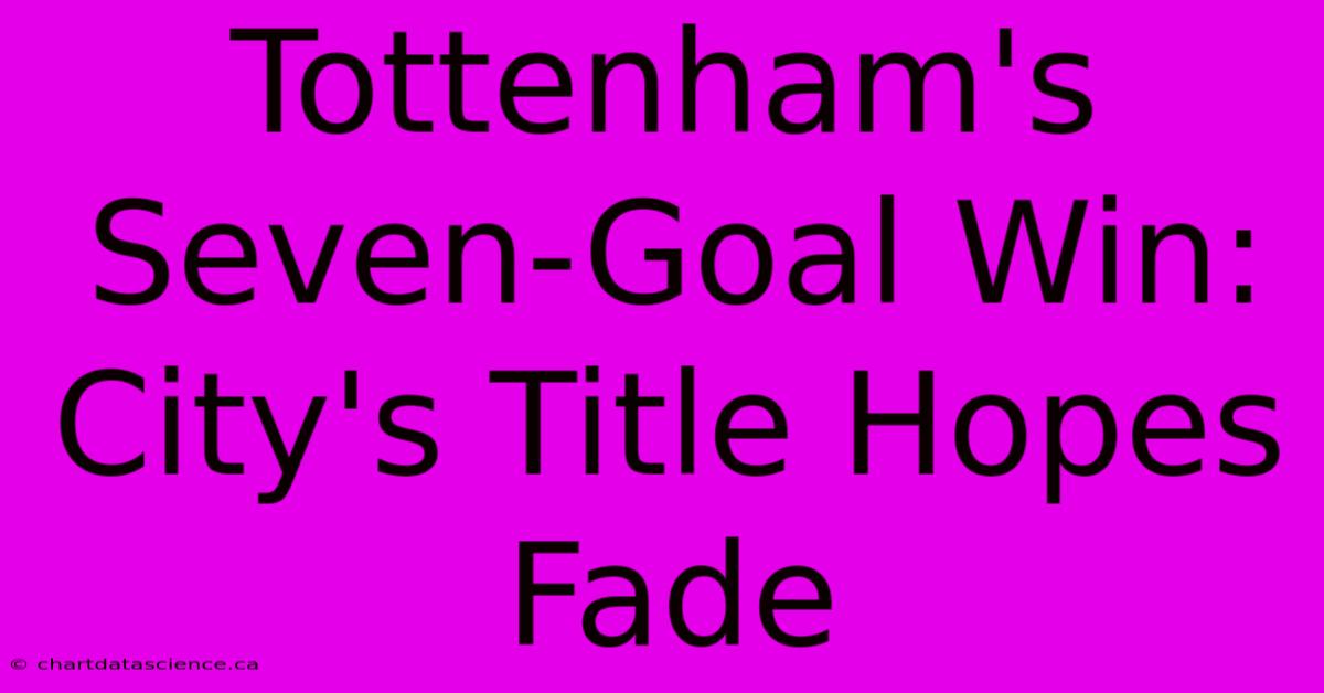 Tottenham's Seven-Goal Win: City's Title Hopes Fade 