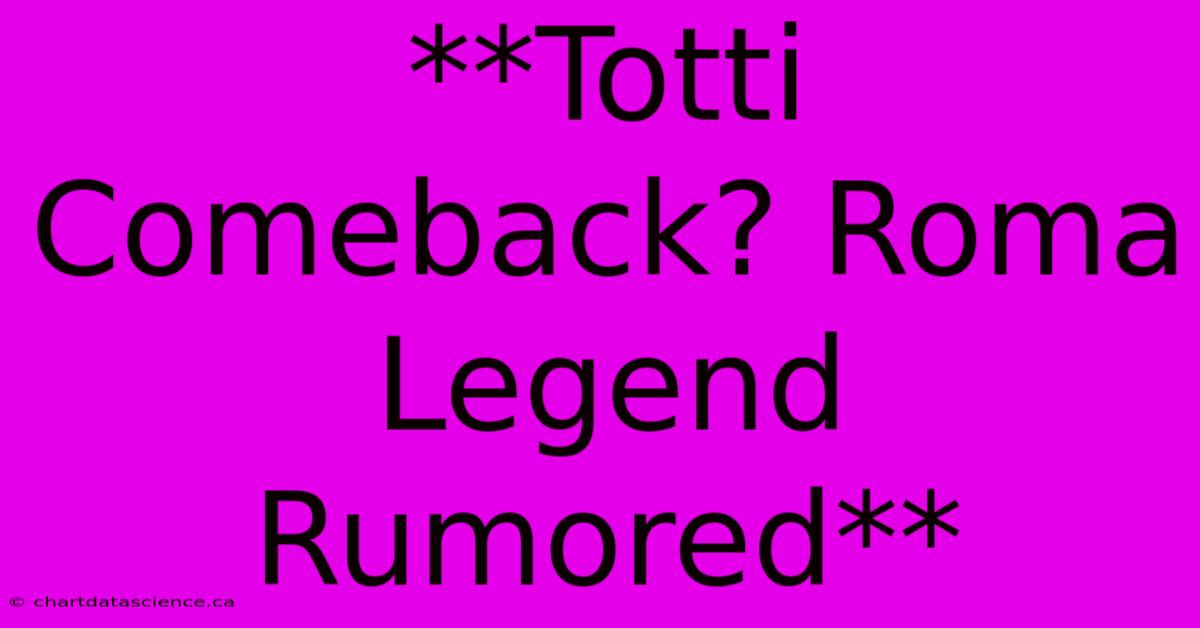 **Totti Comeback? Roma Legend Rumored**