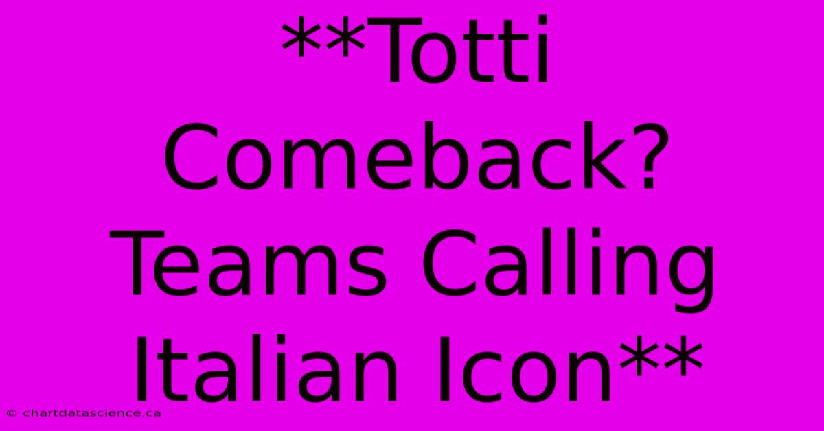 **Totti Comeback? Teams Calling Italian Icon** 