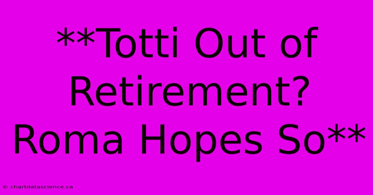 **Totti Out Of Retirement? Roma Hopes So** 