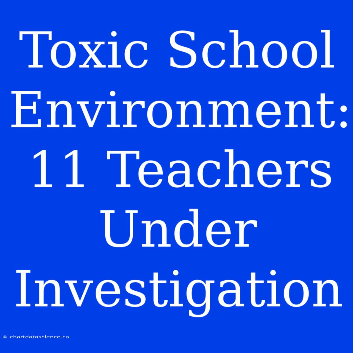 Toxic School Environment: 11 Teachers Under Investigation