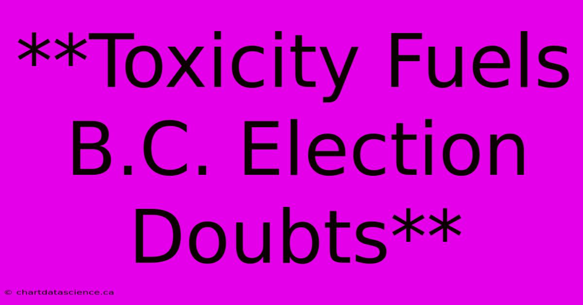 **Toxicity Fuels B.C. Election Doubts**