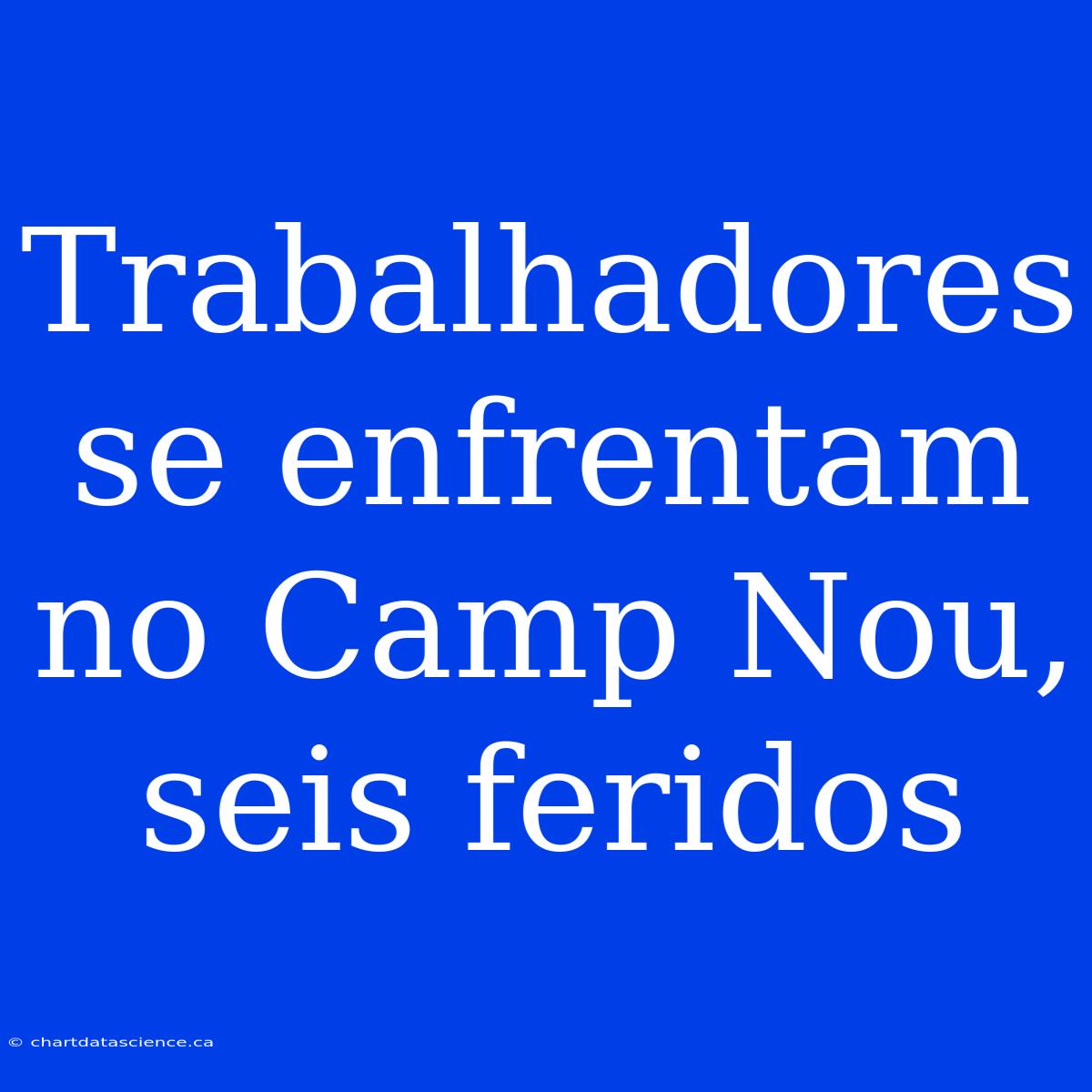 Trabalhadores Se Enfrentam No Camp Nou, Seis Feridos