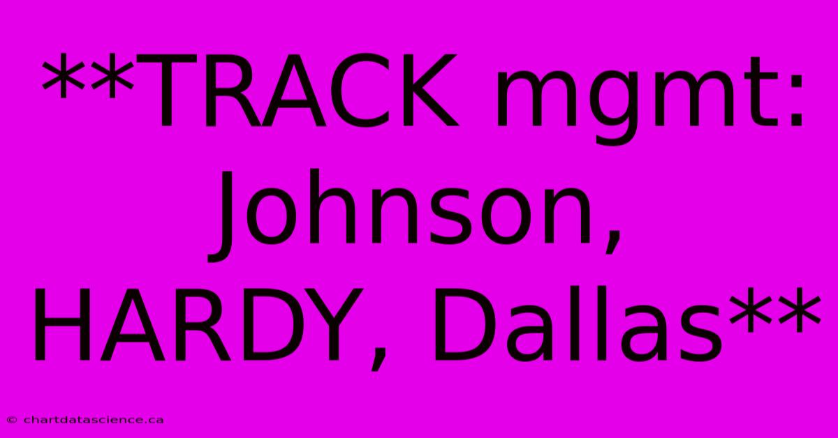 **TRACK Mgmt: Johnson, HARDY, Dallas**