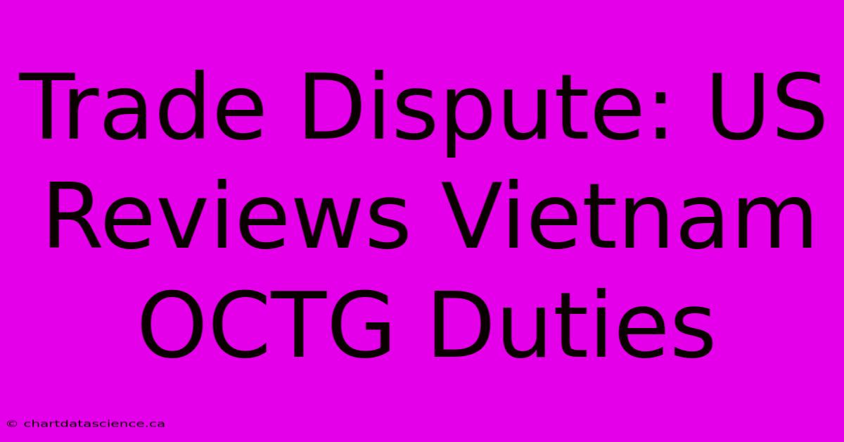 Trade Dispute: US Reviews Vietnam OCTG Duties 