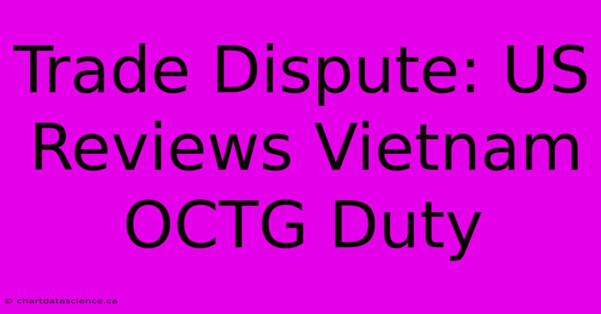 Trade Dispute: US Reviews Vietnam OCTG Duty