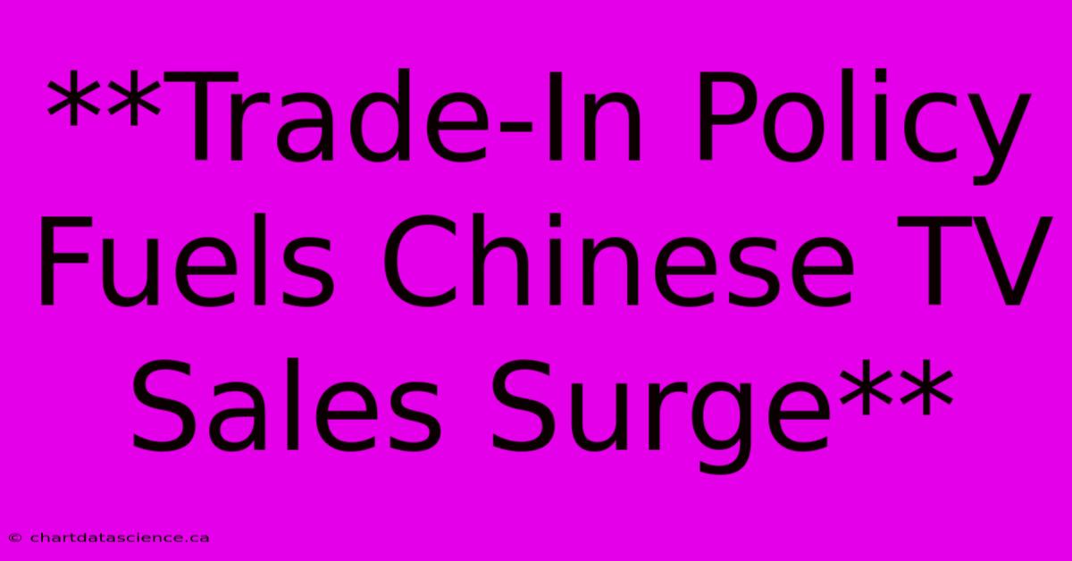 **Trade-In Policy Fuels Chinese TV Sales Surge**