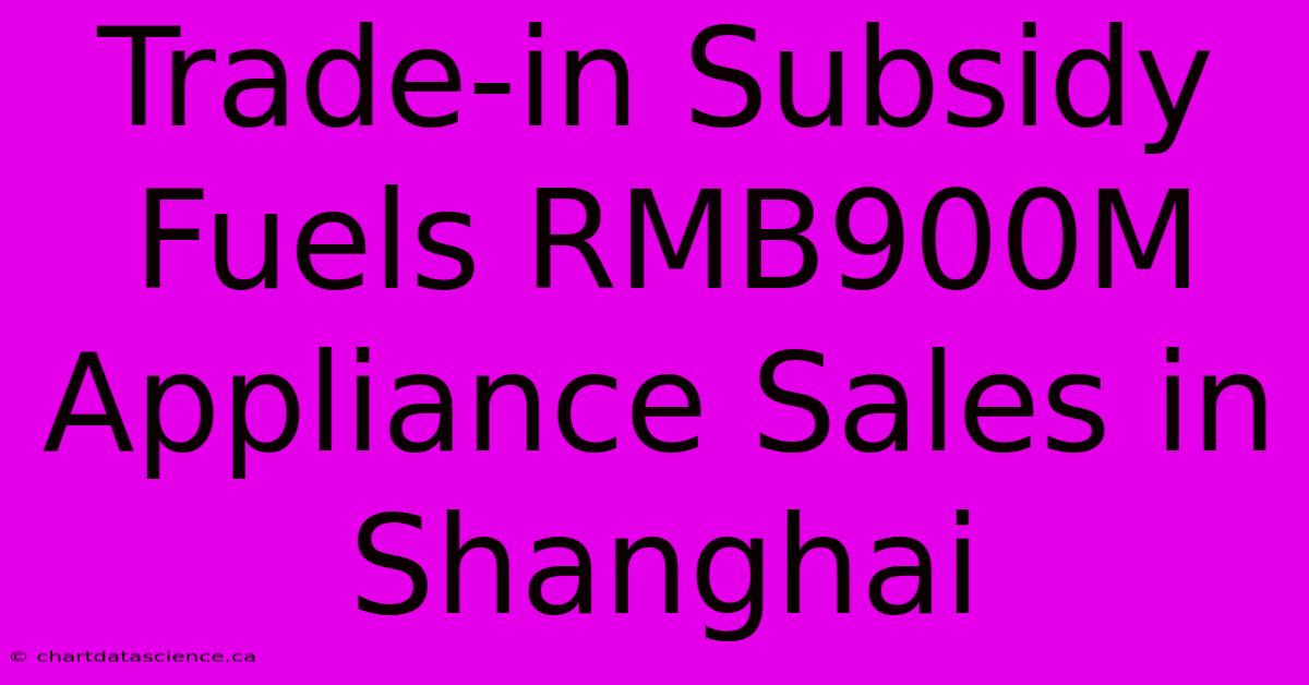 Trade-in Subsidy Fuels RMB900M Appliance Sales In Shanghai 