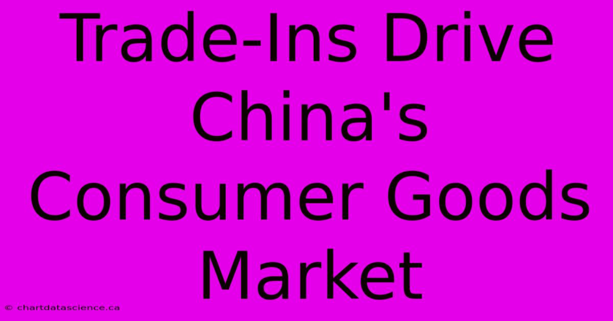 Trade-Ins Drive China's Consumer Goods Market