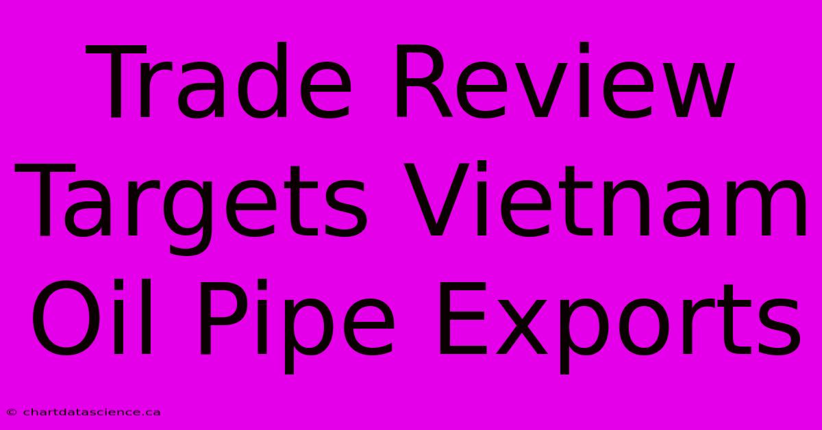 Trade Review Targets Vietnam Oil Pipe Exports