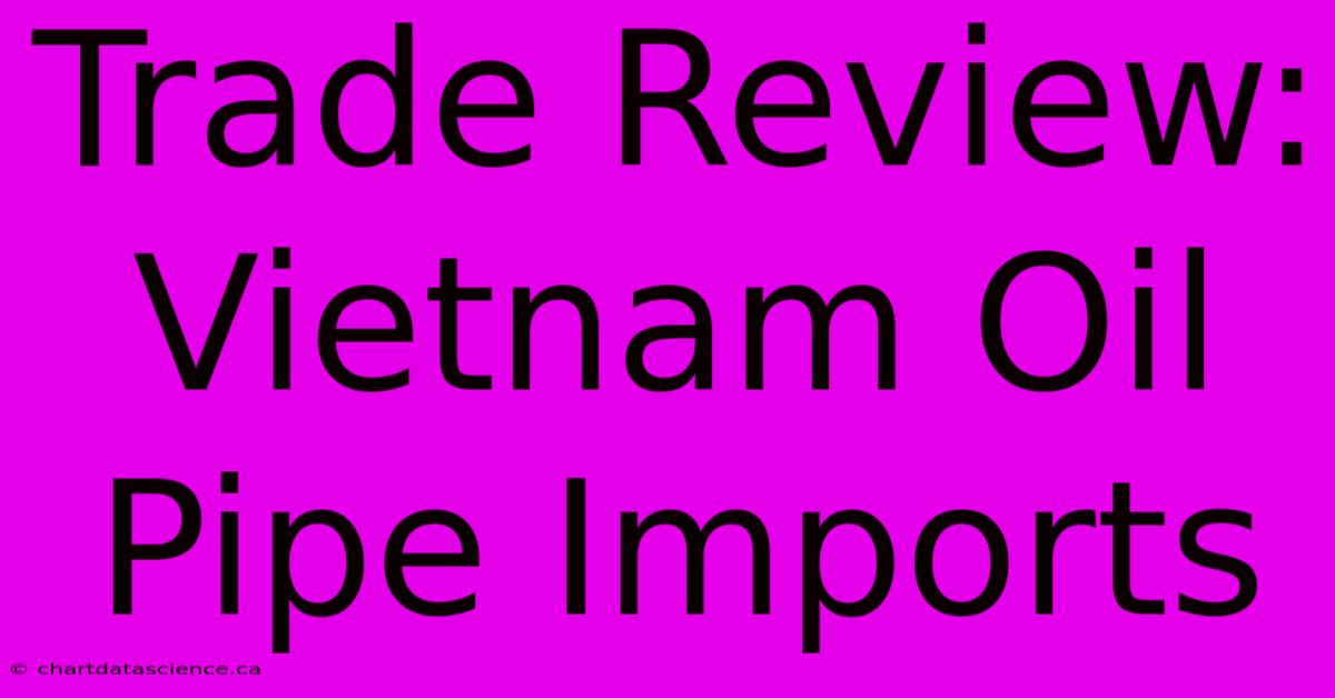 Trade Review: Vietnam Oil Pipe Imports