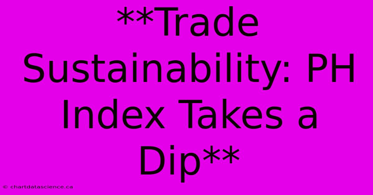 **Trade Sustainability: PH Index Takes A Dip** 