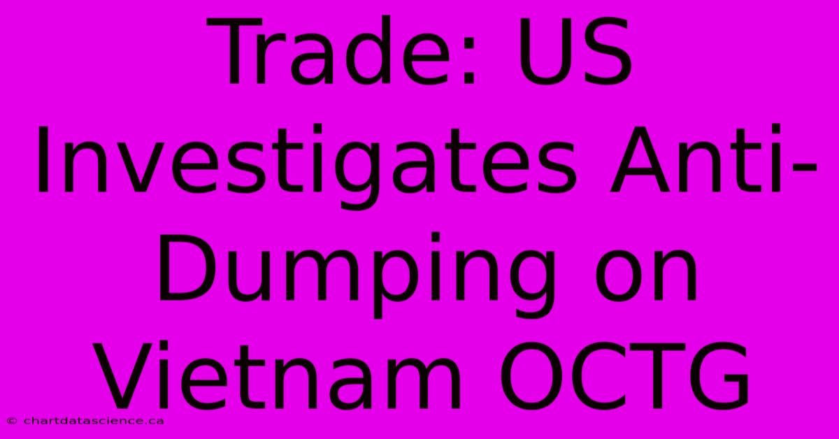 Trade: US Investigates Anti-Dumping On Vietnam OCTG