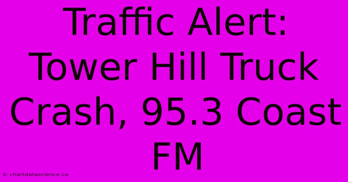 Traffic Alert: Tower Hill Truck Crash, 95.3 Coast FM