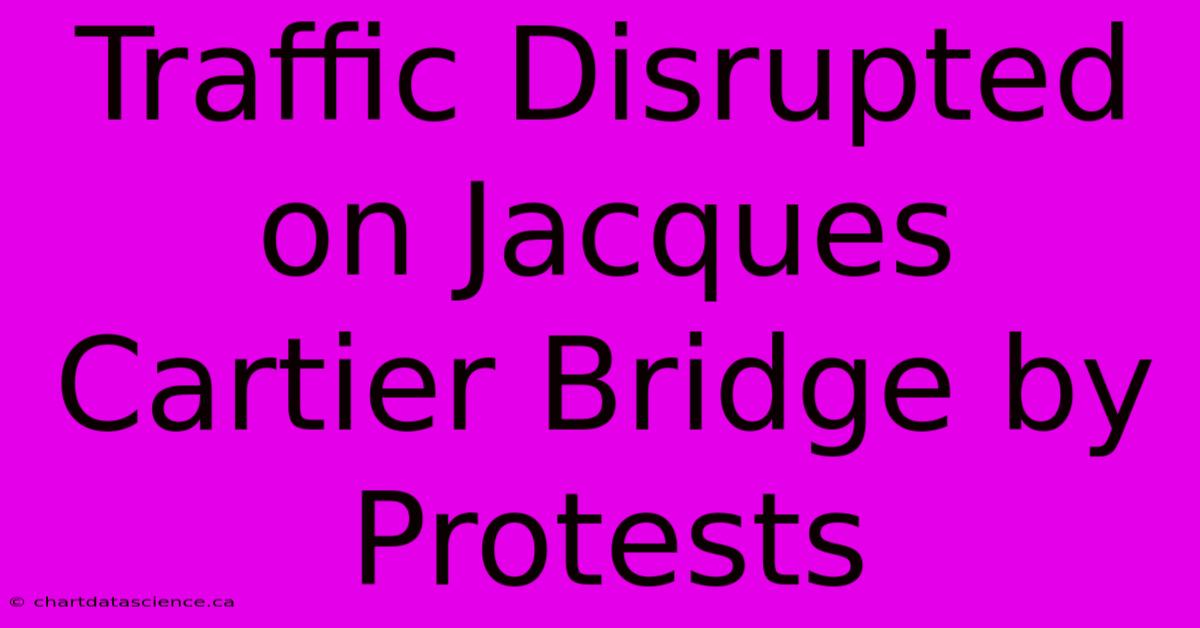 Traffic Disrupted On Jacques Cartier Bridge By Protests 