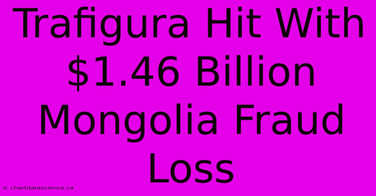 Trafigura Hit With $1.46 Billion Mongolia Fraud Loss