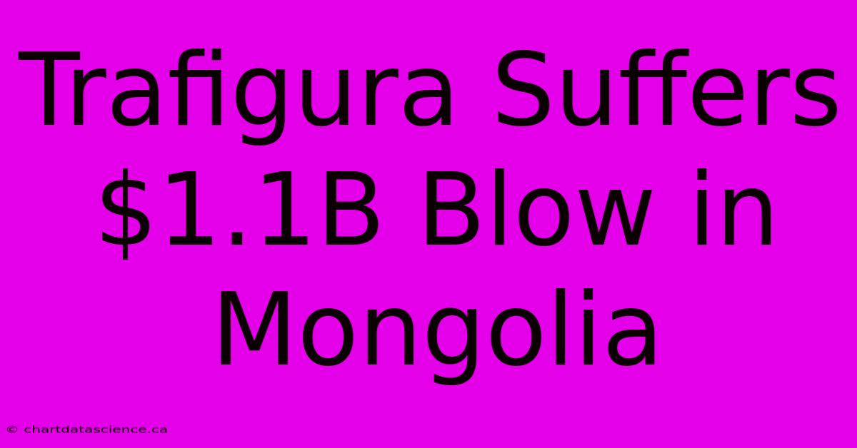 Trafigura Suffers $1.1B Blow In Mongolia 