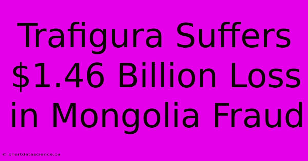 Trafigura Suffers $1.46 Billion Loss In Mongolia Fraud