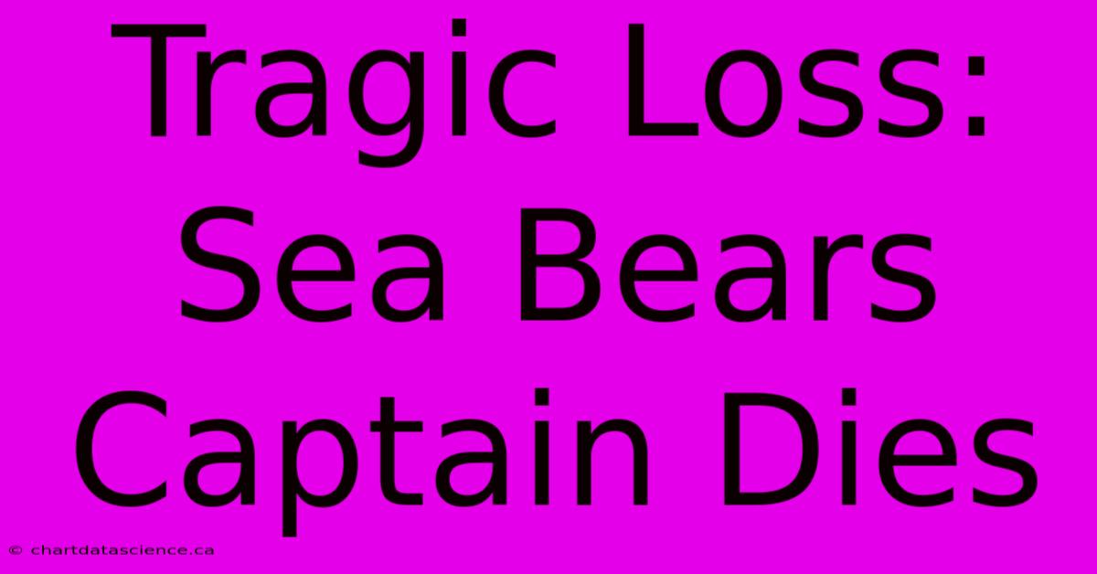 Tragic Loss: Sea Bears Captain Dies