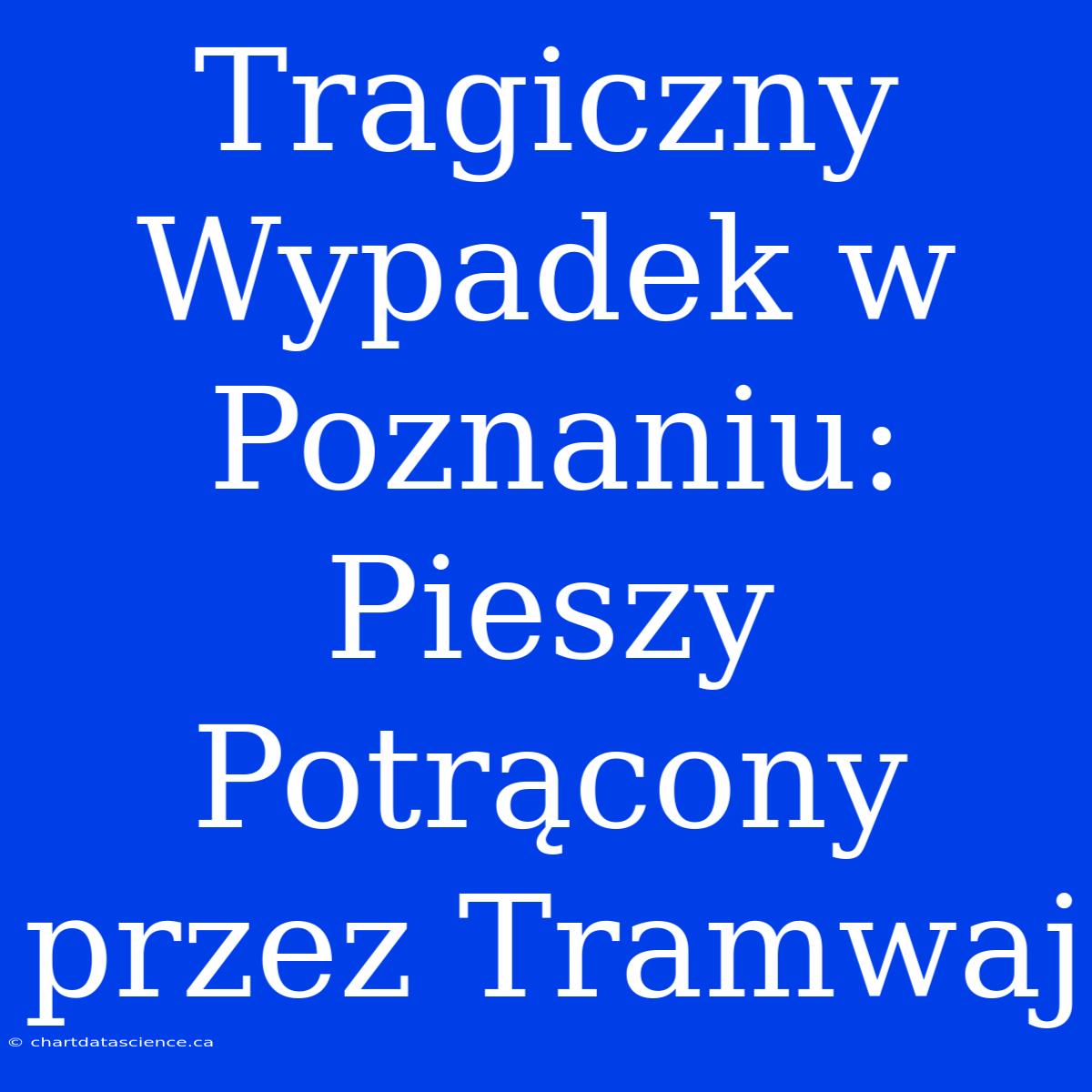 Tragiczny Wypadek W Poznaniu: Pieszy Potrącony Przez Tramwaj