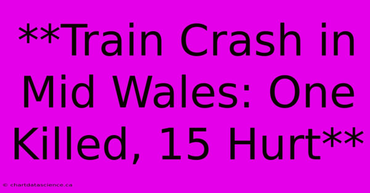 **Train Crash In Mid Wales: One Killed, 15 Hurt**