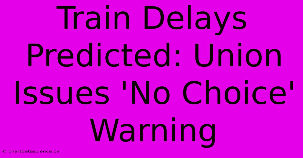 Train Delays Predicted: Union Issues 'No Choice' Warning