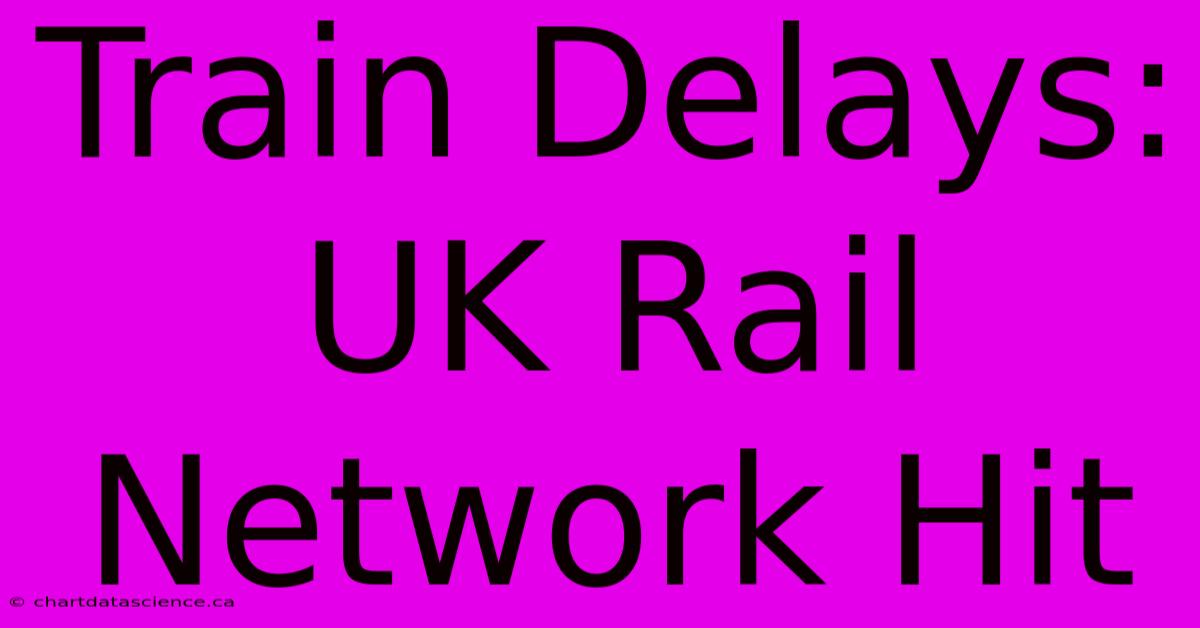 Train Delays: UK Rail Network Hit