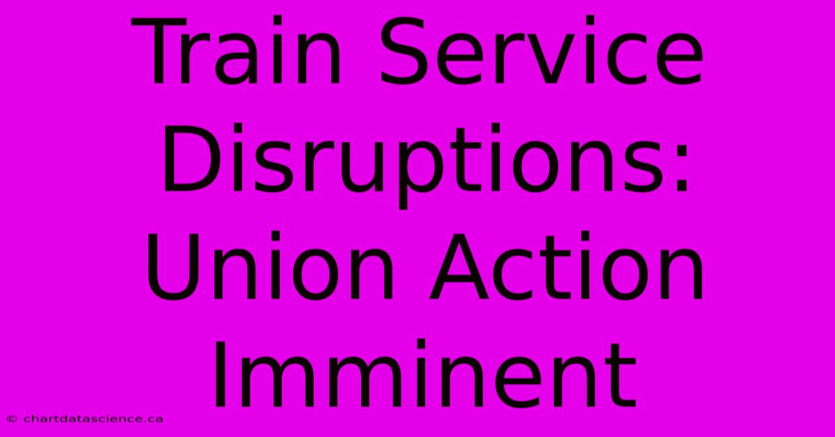 Train Service Disruptions: Union Action Imminent