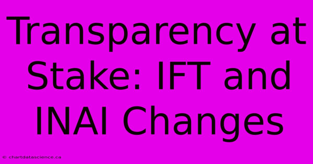 Transparency At Stake: IFT And INAI Changes