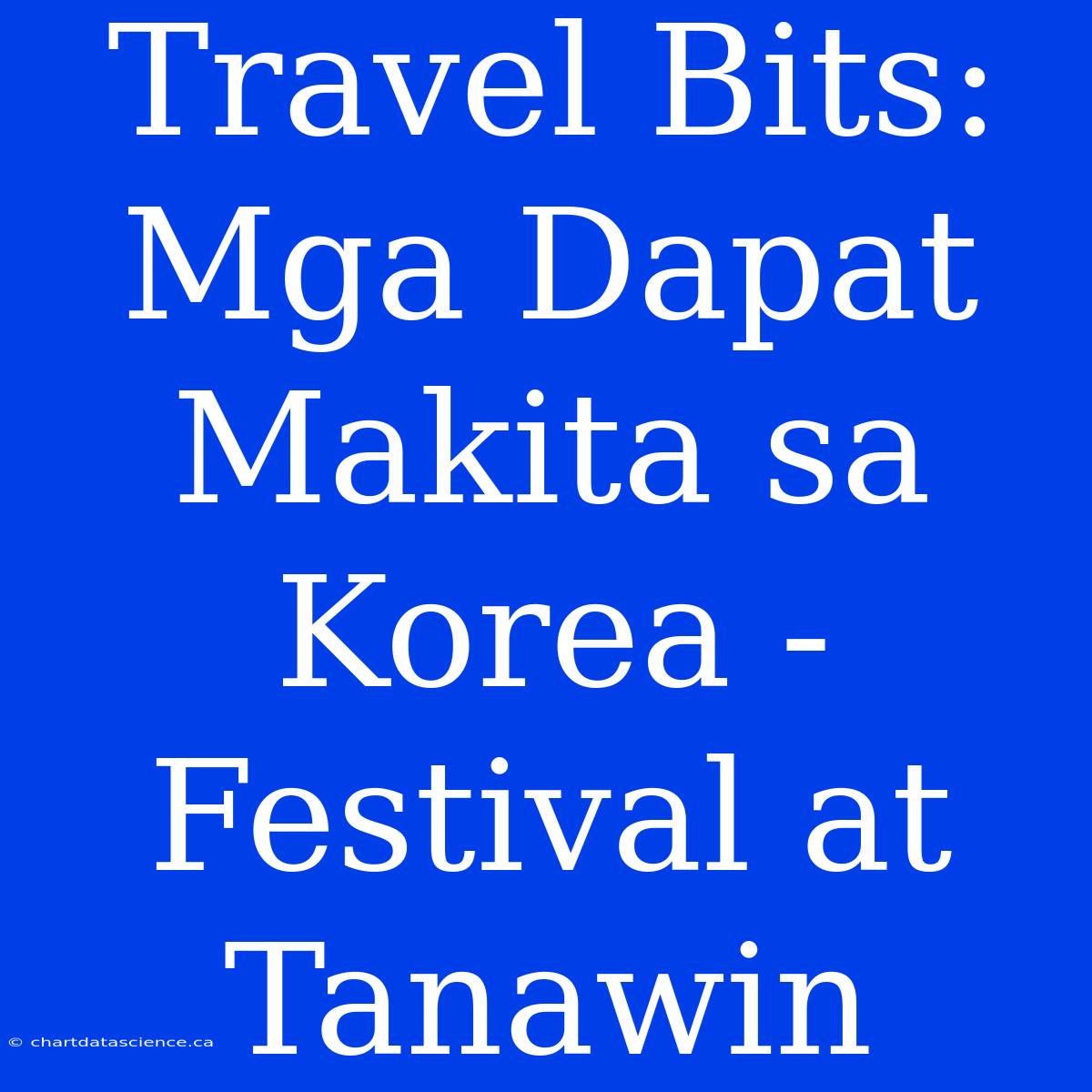 Travel Bits: Mga Dapat Makita Sa Korea - Festival At Tanawin