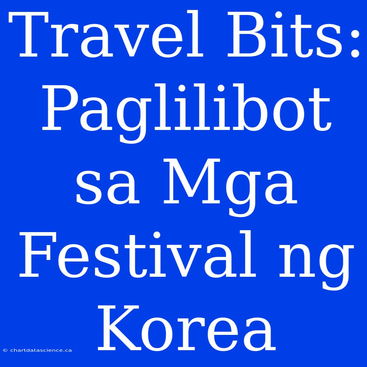 Travel Bits: Paglilibot Sa Mga Festival Ng Korea