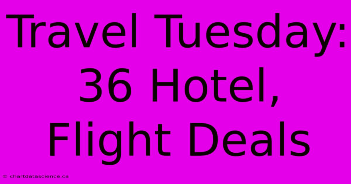 Travel Tuesday: 36 Hotel, Flight Deals