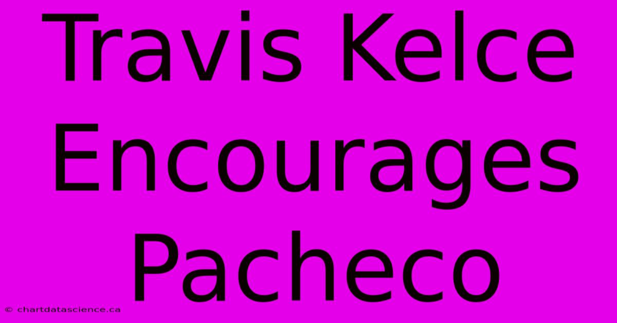 Travis Kelce Encourages Pacheco