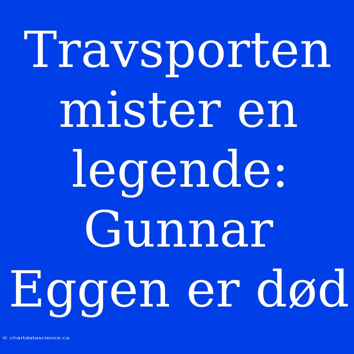 Travsporten Mister En Legende: Gunnar Eggen Er Død